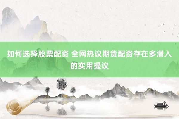 如何选择股票配资 全网热议期货配资存在多潜入的实用提议