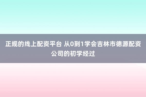 正规的线上配资平台 从0到1学会吉林市德源配资公司的初学经过