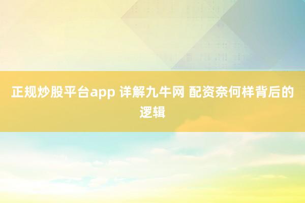 正规炒股平台app 详解九牛网 配资奈何样背后的逻辑