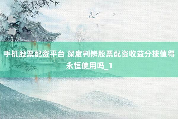 手机股票配资平台 深度判辨股票配资收益分拨值得永恒使用吗_1