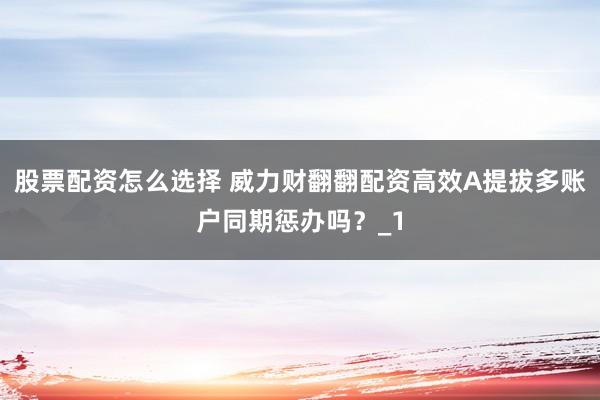 股票配资怎么选择 威力财翻翻配资高效A提拔多账户同期惩办吗？_1
