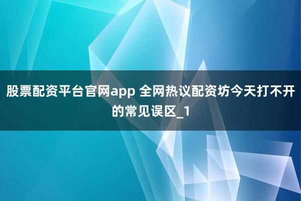 股票配资平台官网app 全网热议配资坊今天打不开的常见误区_1