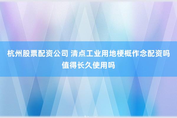 杭州股票配资公司 清点工业用地梗概作念配资吗值得长久使用吗