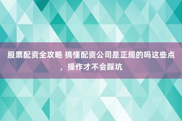 股票配资全攻略 搞懂配资公司是正规的吗这些点，操作才不会踩坑