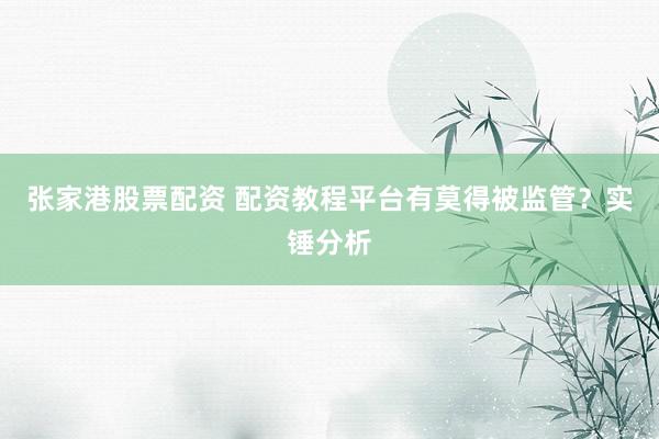 张家港股票配资 配资教程平台有莫得被监管?实锤分析