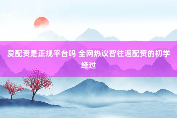 爱配资是正规平台吗 全网热议智往返配资的初学经过