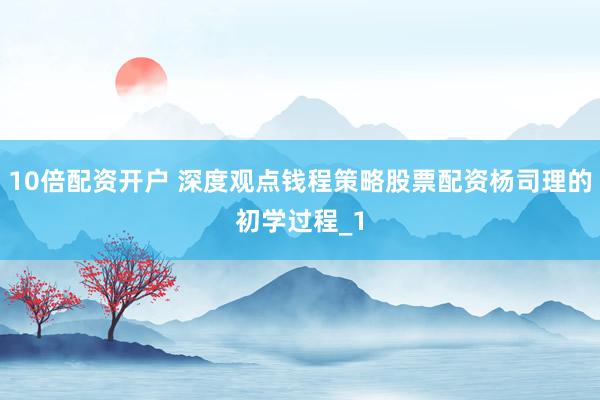 10倍配资开户 深度观点钱程策略股票配资杨司理的初学过程_1