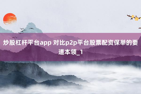 炒股杠杆平台app 对比p2p平台股票配资保举的要道本领_1