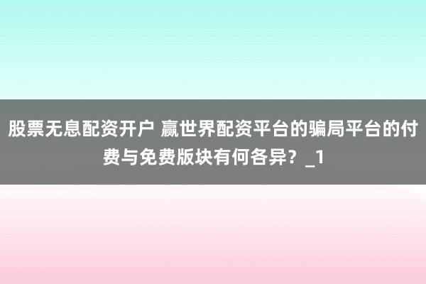 股票无息配资开户 赢世界配资平台的骗局平台的付费与免费版块有何各异？_1