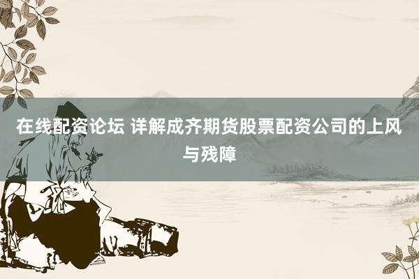 在线配资论坛 详解成齐期货股票配资公司的上风与残障