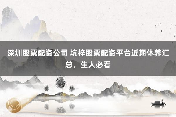 深圳股票配资公司 坑梓股票配资平台近期休养汇总，生人必看