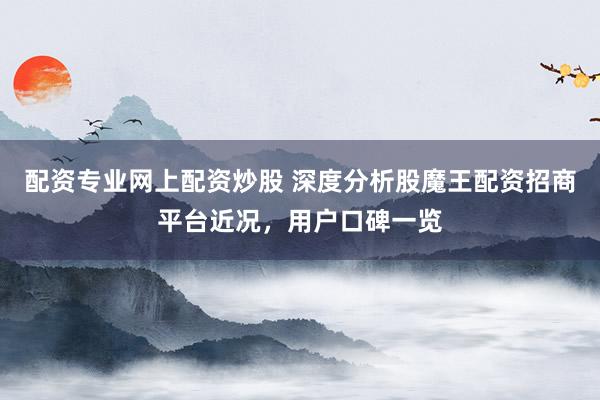 配资专业网上配资炒股 深度分析股魔王配资招商平台近况,用户口碑一览