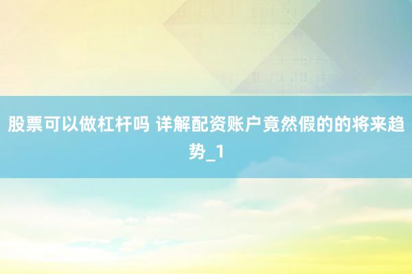 股票可以做杠杆吗 详解配资账户竟然假的的将来趋势_1