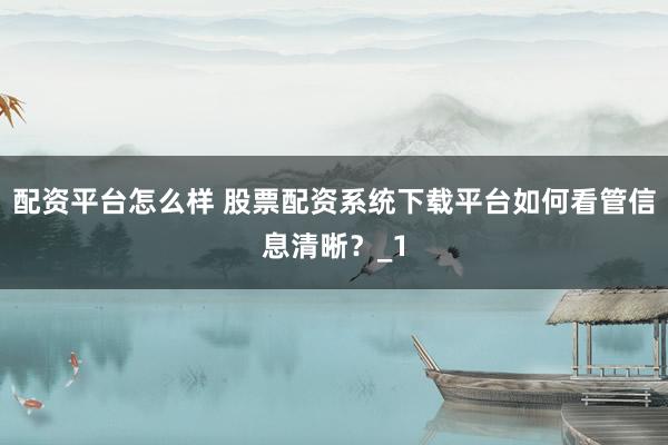 配资平台怎么样 股票配资系统下载平台如何看管信息清晰？_1
