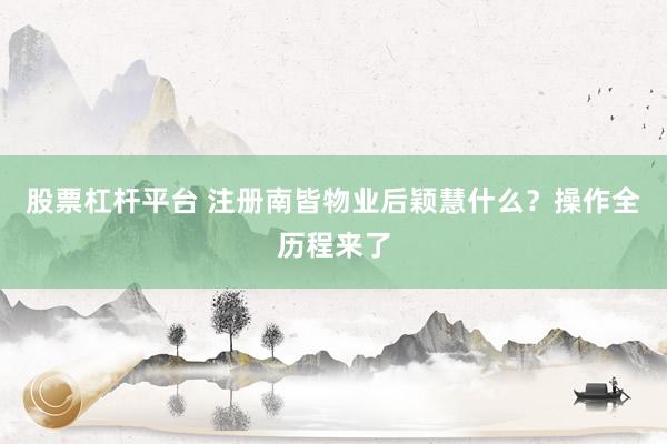 股票杠杆平台 注册南皆物业后颖慧什么？操作全历程来了
