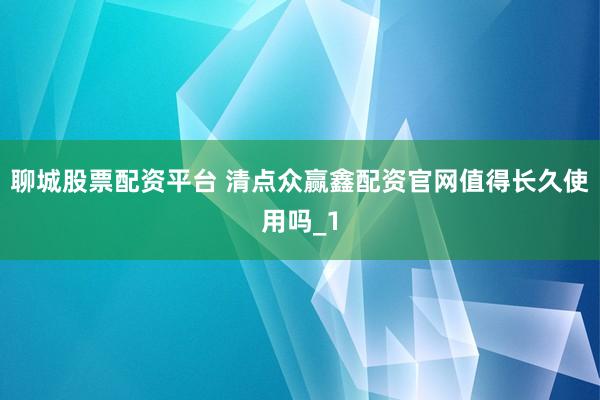 聊城股票配资平台 清点众赢鑫配资官网值得长久使用吗_1