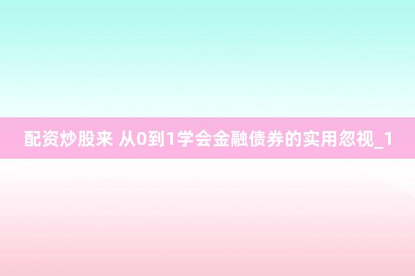 配资炒股来 从0到1学会金融债券的实用忽视_1