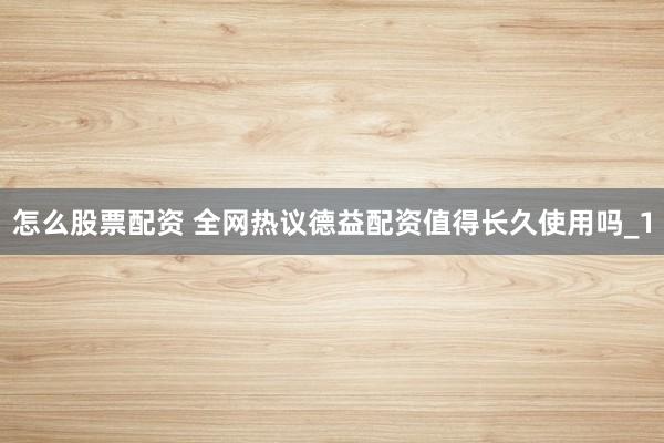 怎么股票配资 全网热议德益配资值得长久使用吗_1