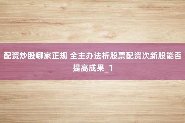 配资炒股哪家正规 全主办法析股票配资次新股能否提高成果_1