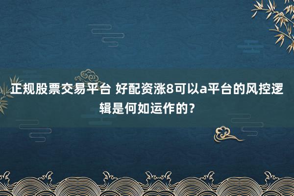 正规股票交易平台 好配资涨8可以a平台的风控逻辑是何如运作的？