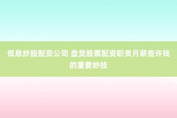 低息炒股配资公司 盘货股票配资职责月薪些许钱的重要妙技