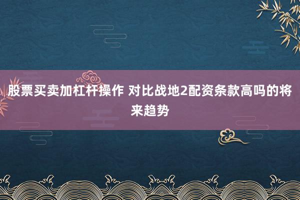 股票买卖加杠杆操作 对比战地2配资条款高吗的将来趋势
