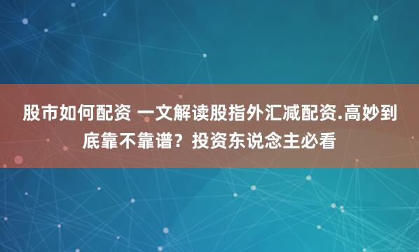 股市如何配资 一文解读股指外汇减配资.高妙到底靠不靠谱？投资东说念主必看