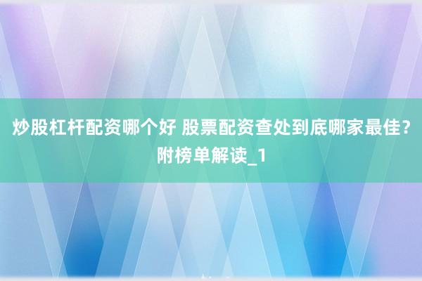 炒股杠杆配资哪个好 股票配资查处到底哪家最佳？附榜单解读_1