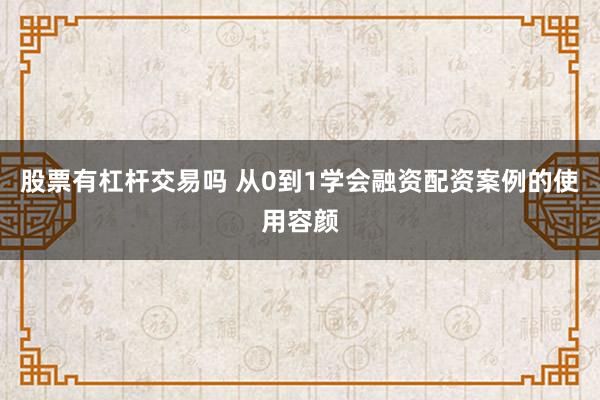 股票有杠杆交易吗 从0到1学会融资配资案例的使用容颜