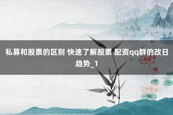 私募和股票的区别 快速了解股票 配资qq群的改日趋势_1
