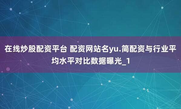 在线炒股配资平台 配资网站名yu.简配资与行业平均水平对比数据曝光_1