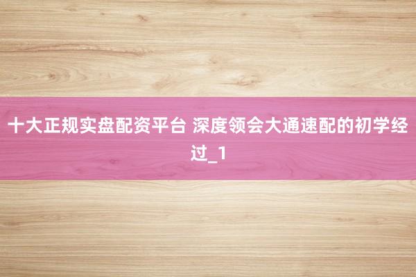 十大正规实盘配资平台 深度领会大通速配的初学经过_1