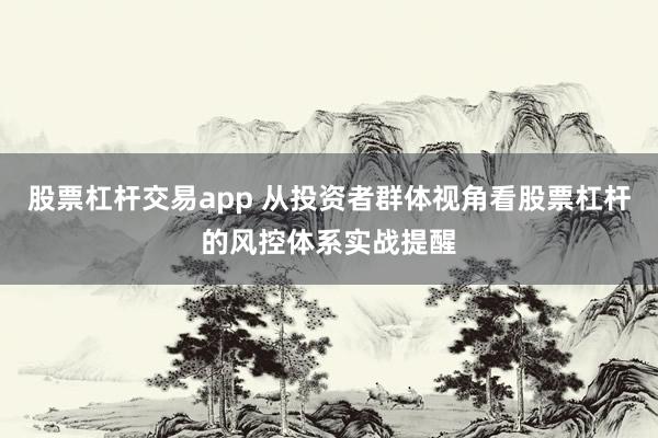 股票杠杆交易app 从投资者群体视角看股票杠杆的风控体系实战提醒
