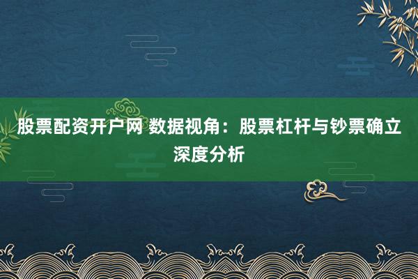 股票配资开户网 数据视角:股票杠杆与钞票确立深度分析