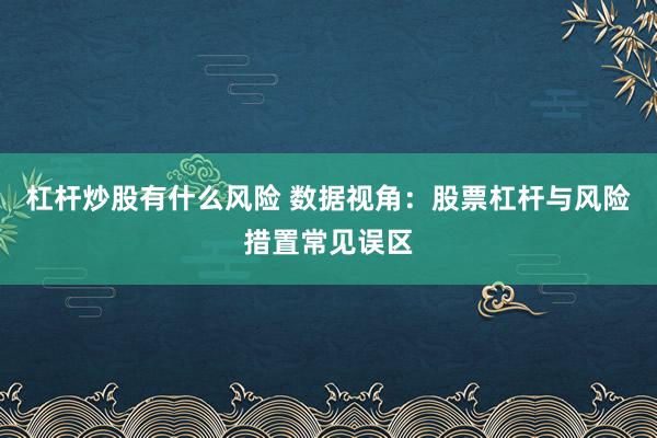 杠杆炒股有什么风险 数据视角：股票杠杆与风险措置常见误区