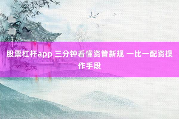 股票杠杆app 三分钟看懂资管新规 一比一配资操作手段