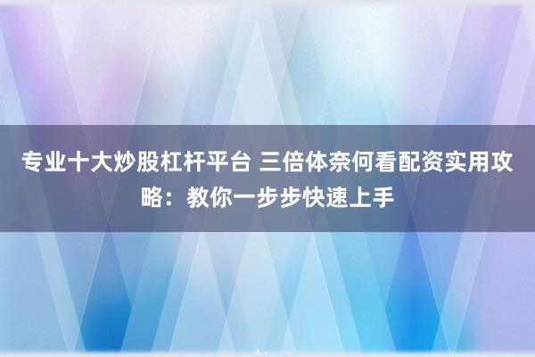 专业十大炒股杠杆平台 三倍体奈何看配资实用攻略：教你一步步快速上手