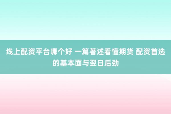 线上配资平台哪个好 一篇著述看懂期货 配资首选的基本面与翌日后劲