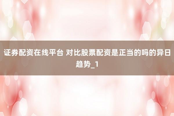 证券配资在线平台 对比股票配资是正当的吗的异日趋势_1
