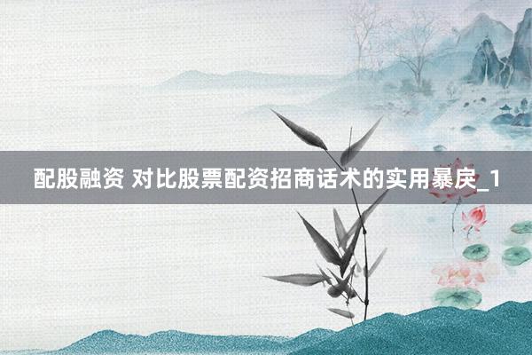 配股融资 对比股票配资招商话术的实用暴戾_1