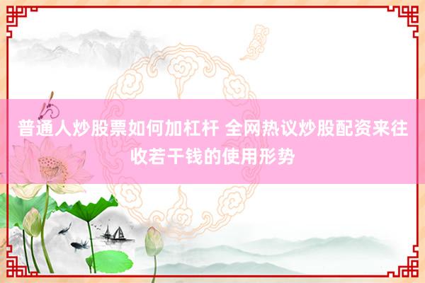 普通人炒股票如何加杠杆 全网热议炒股配资来往收若干钱的使用形势