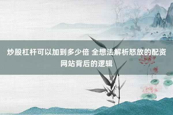 炒股杠杆可以加到多少倍 全想法解析怒放的配资网站背后的逻辑