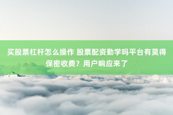 买股票杠杆怎么操作 股票配资勤学吗平台有莫得保密收费？用户响应来了