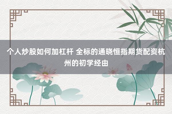 个人炒股如何加杠杆 全标的通晓恒指期货配资杭州的初学经由