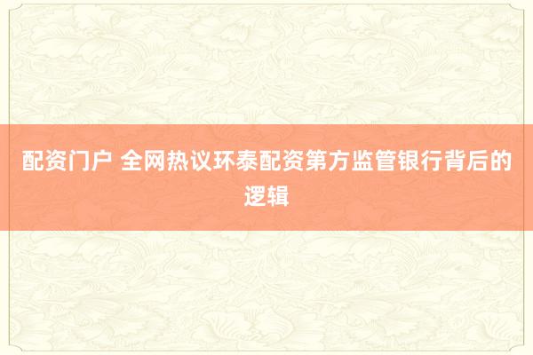 配资门户 全网热议环泰配资第方监管银行背后的逻辑