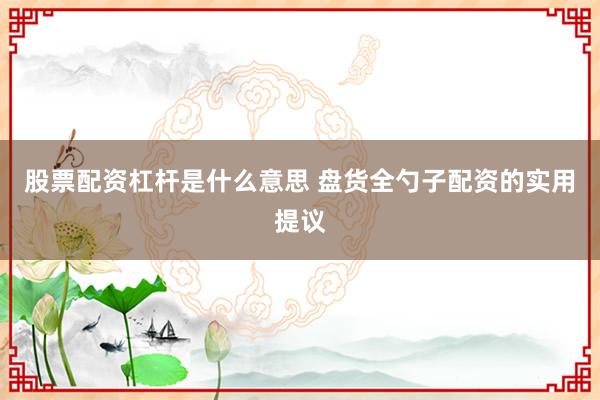 股票配资杠杆是什么意思 盘货全勺子配资的实用提议