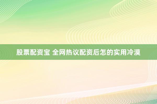 股票配资宝 全网热议配资后怎的实用冷漠