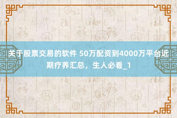关于股票交易的软件 50万配资到4000万平台近期疗养汇总,生人必看_1