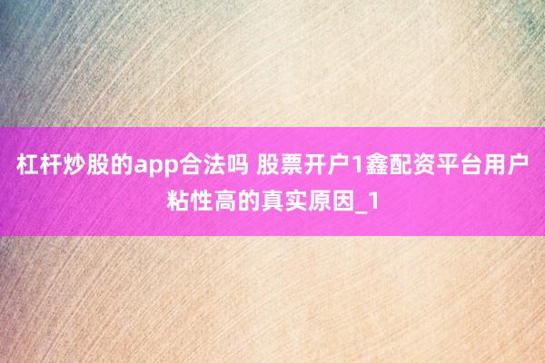 杠杆炒股的app合法吗 股票开户1鑫配资平台用户粘性高的真实原因_1