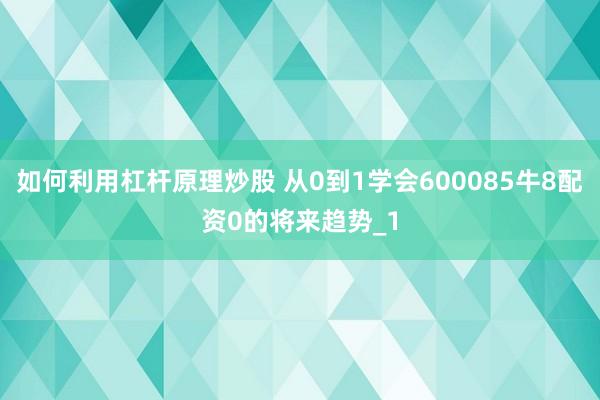 如何利用杠杆原理炒股 从0到1学会600085牛8配资0的将来趋势_1